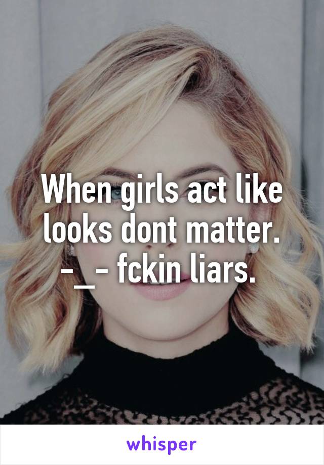 When girls act like looks dont matter. -_- fckin liars. 