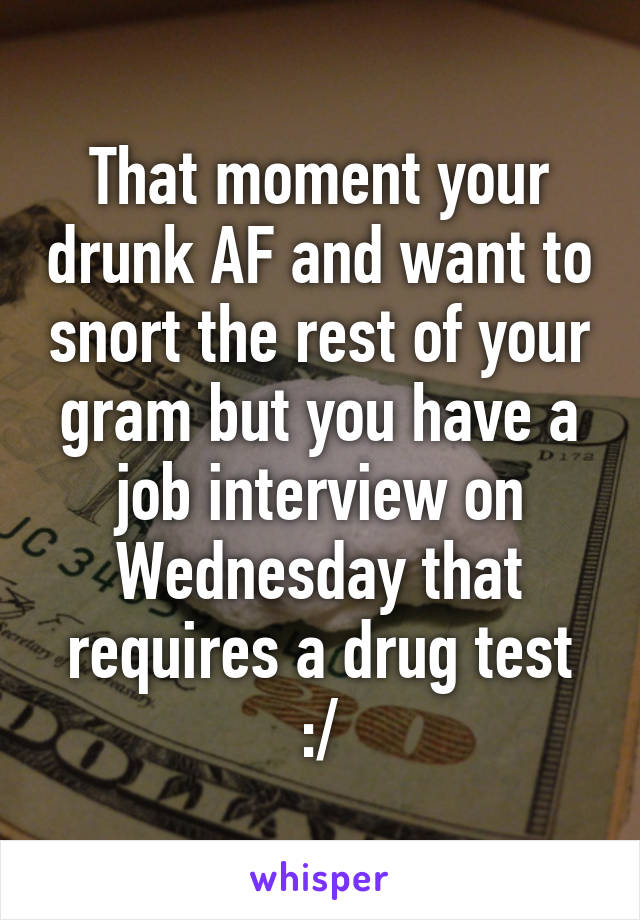 That moment your drunk AF and want to snort the rest of your gram but you have a job interview on Wednesday that requires a drug test :/