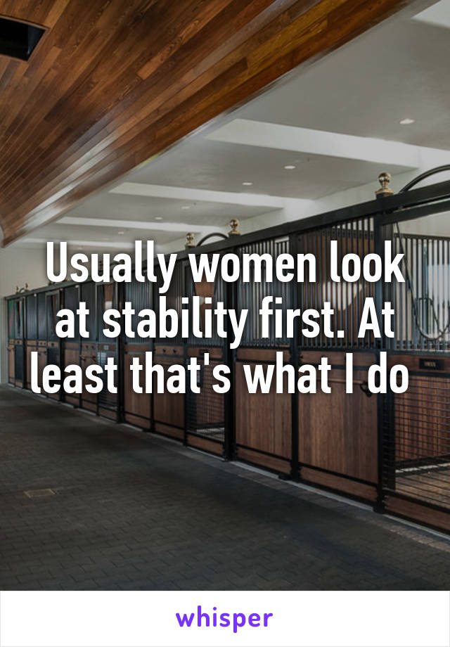 Usually women look at stability first. At least that's what I do 