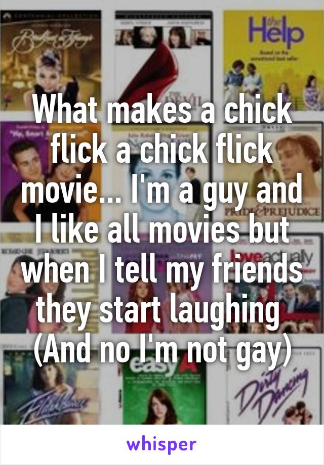 What makes a chick flick a chick flick movie... I'm a guy and I like all movies but when I tell my friends they start laughing 
(And no I'm not gay)