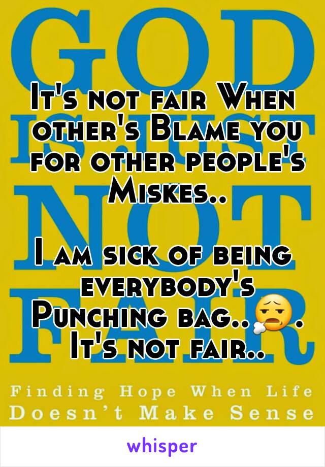 It's not fair When other's Blame you for other people's Miskes..

I am sick of being everybody's Punching bag..😧. It's not fair..