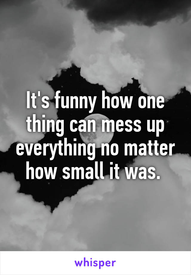 It's funny how one thing can mess up everything no matter how small it was. 