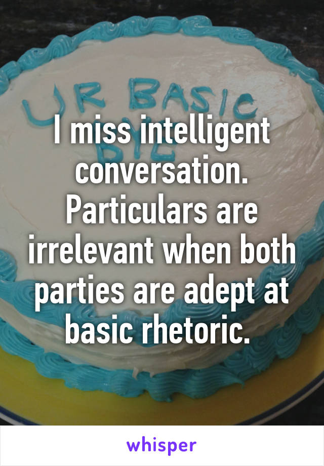 I miss intelligent conversation. Particulars are irrelevant when both parties are adept at basic rhetoric. 