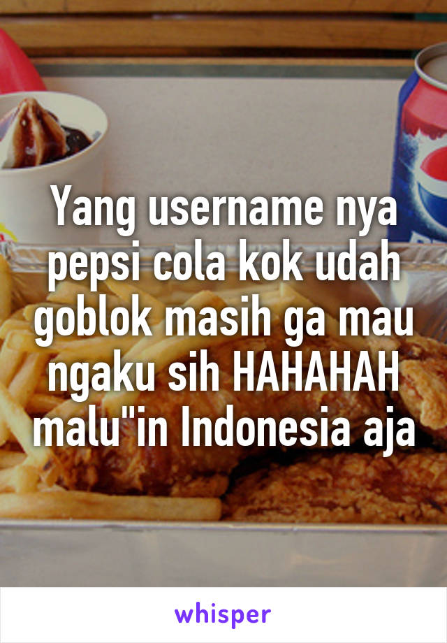 Yang username nya pepsi cola kok udah goblok masih ga mau ngaku sih HAHAHAH malu"in Indonesia aja