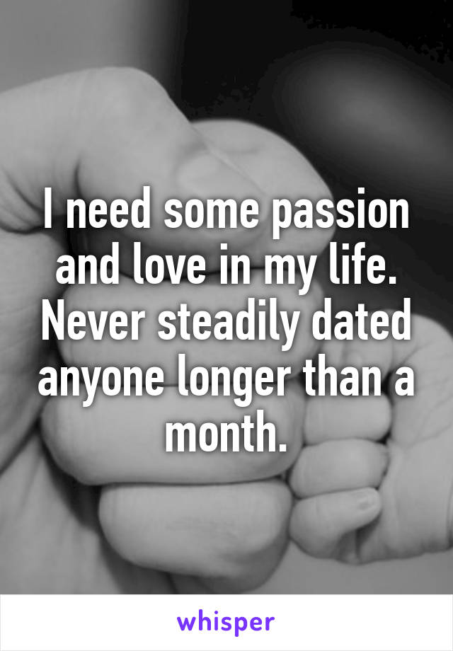 I need some passion and love in my life. Never steadily dated anyone longer than a month.