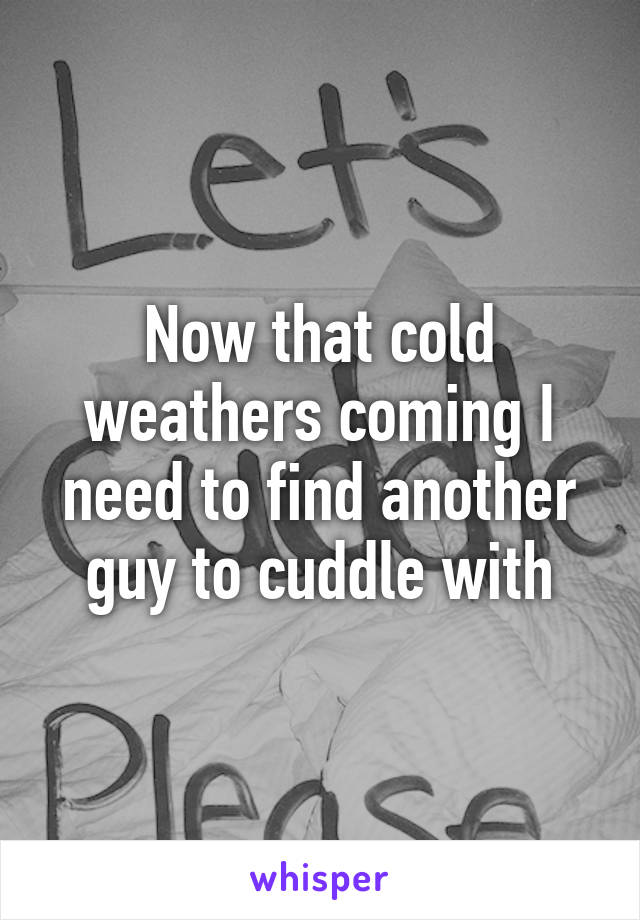 Now that cold weathers coming I need to find another guy to cuddle with