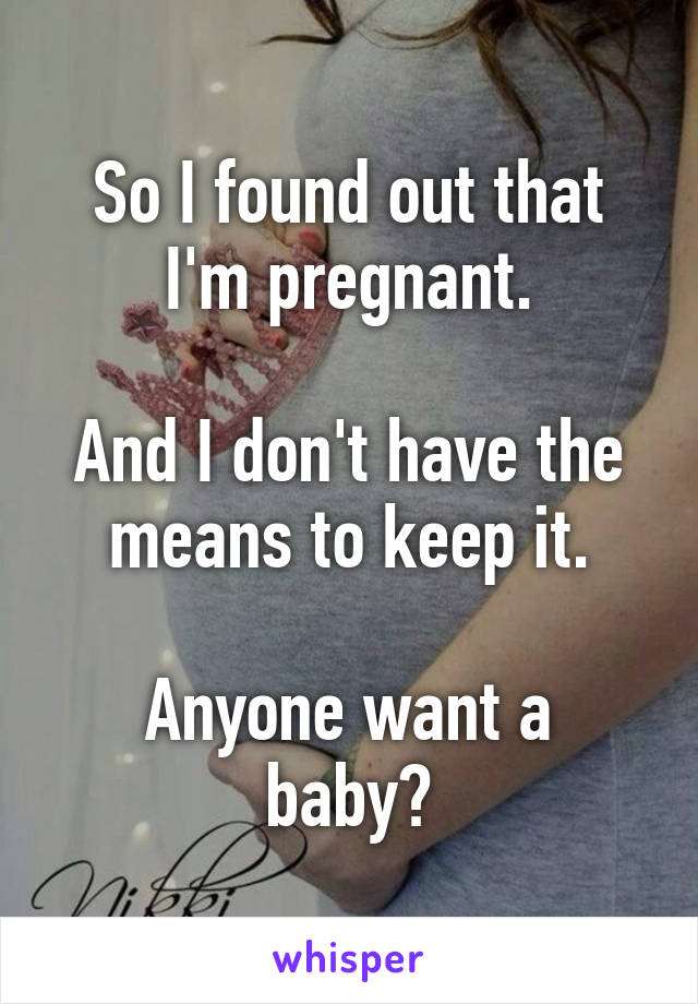 So I found out that I'm pregnant.

And I don't have the means to keep it.

Anyone want a baby?