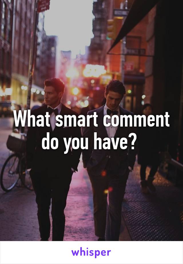 What smart comment do you have? 