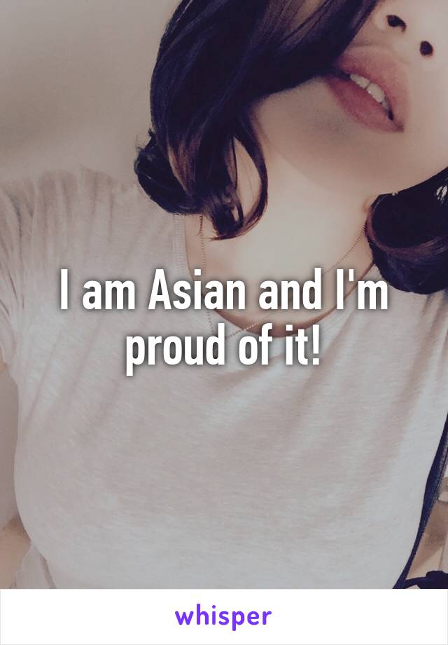 I am Asian and I'm proud of it!