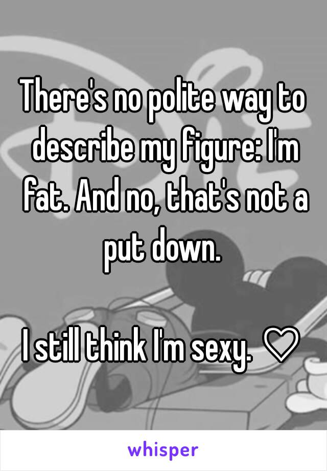 There's no polite way to describe my figure: I'm fat. And no, that's not a put down. 

I still think I'm sexy. ♡