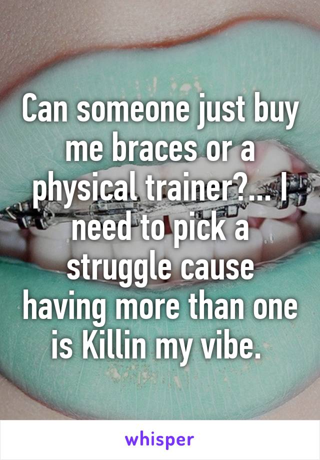 Can someone just buy me braces or a physical trainer?... I need to pick a struggle cause having more than one is Killin my vibe. 