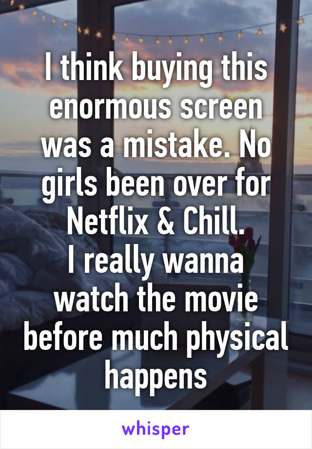 I think buying this enormous screen was a mistake. No girls been over for Netflix & Chill.
I really wanna watch the movie before much physical happens