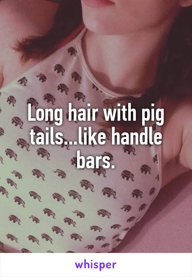 Long hair with pig tails...like handle bars.