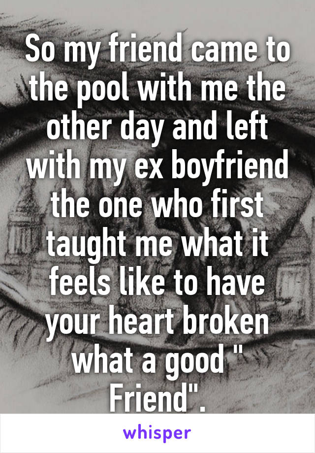 So my friend came to the pool with me the other day and left with my ex boyfriend the one who first taught me what it feels like to have your heart broken what a good " Friend".