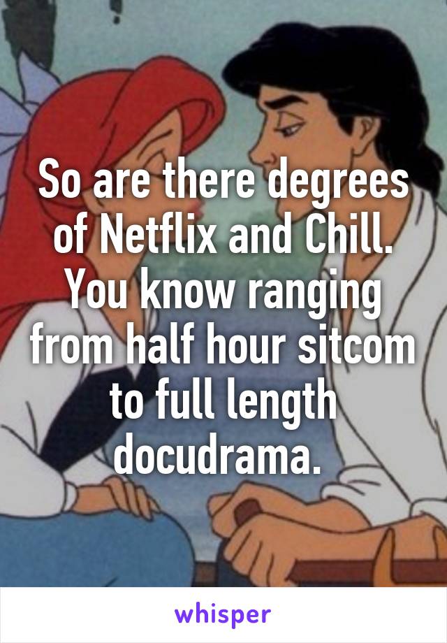 So are there degrees of Netflix and Chill. You know ranging from half hour sitcom to full length docudrama. 