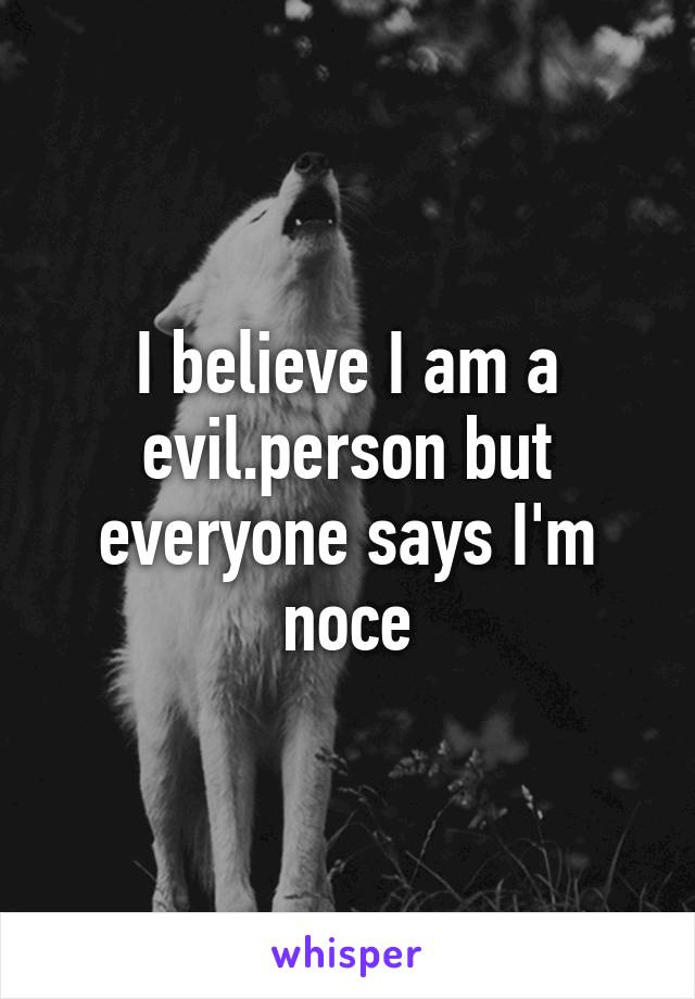 I believe I am a evil.person but everyone says I'm noce