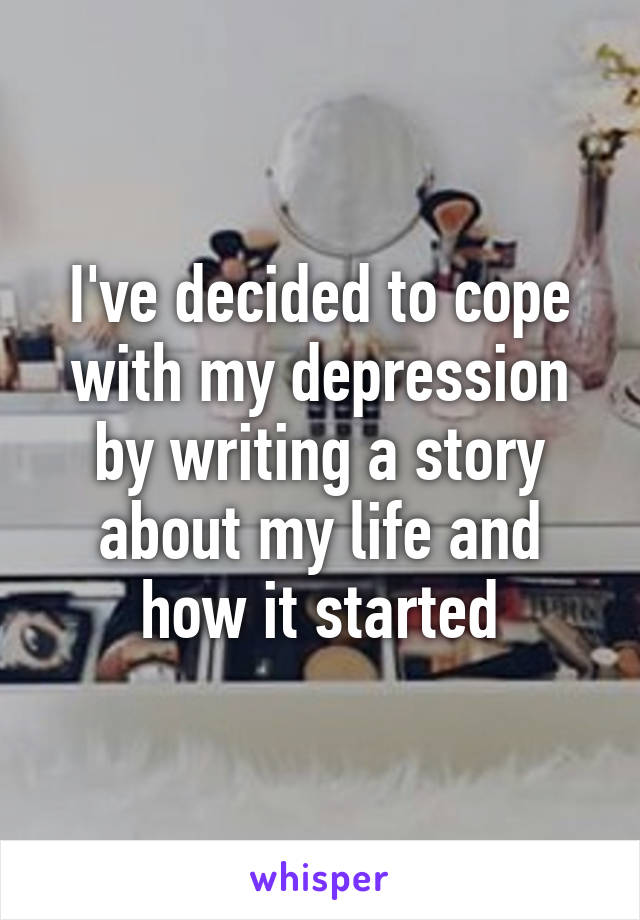 I've decided to cope with my depression by writing a story about my life and how it started