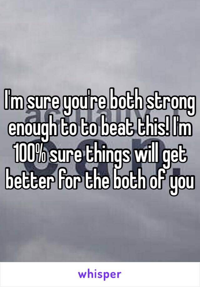 I'm sure you're both strong enough to to beat this! I'm 100% sure things will get better for the both of you