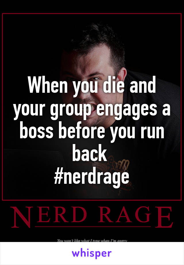 When you die and your group engages a boss before you run back 
#nerdrage