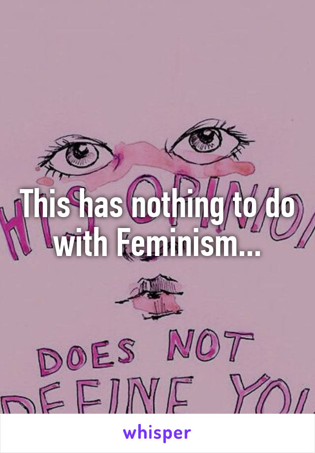 This has nothing to do with Feminism...