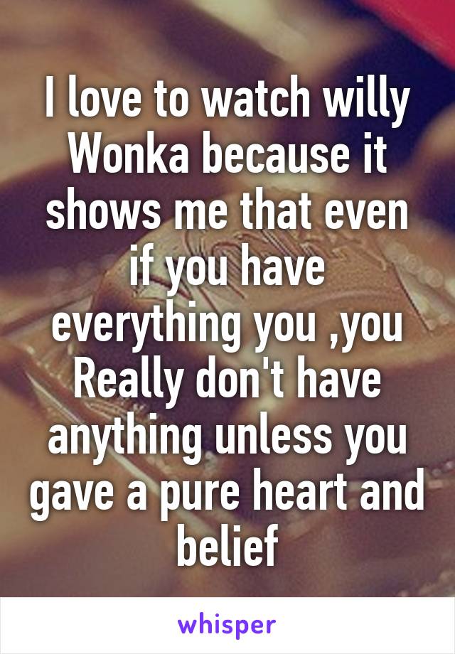 I love to watch willy Wonka because it shows me that even if you have everything you ,you Really don't have anything unless you gave a pure heart and belief