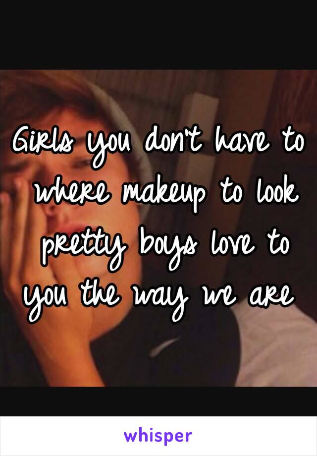 Girls you don't have to where makeup to look pretty boys love to you the way we are 