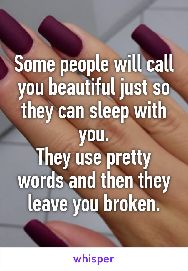 Some people will call you beautiful just so they can sleep with you.
They use pretty words and then they leave you broken.