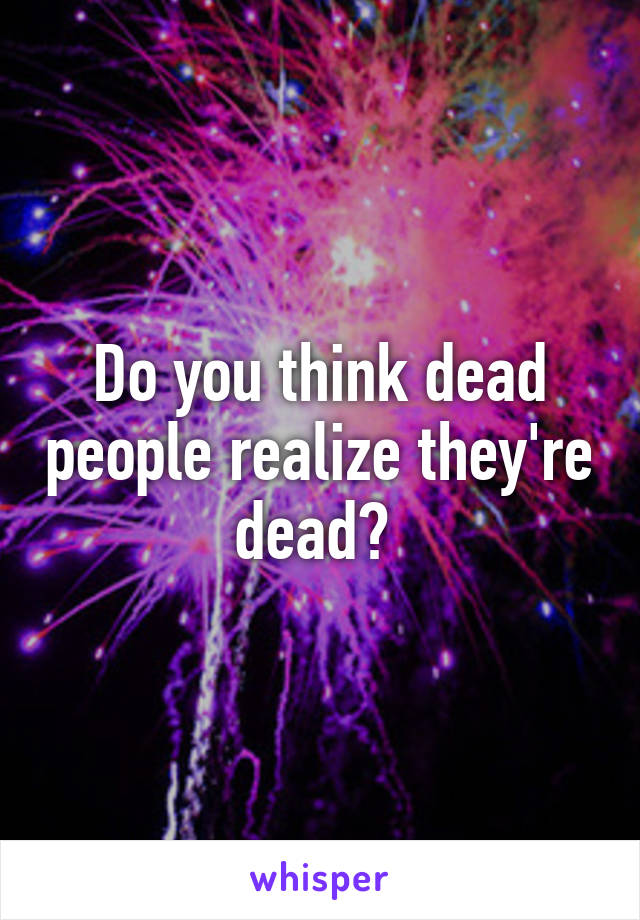 Do you think dead people realize they're dead? 