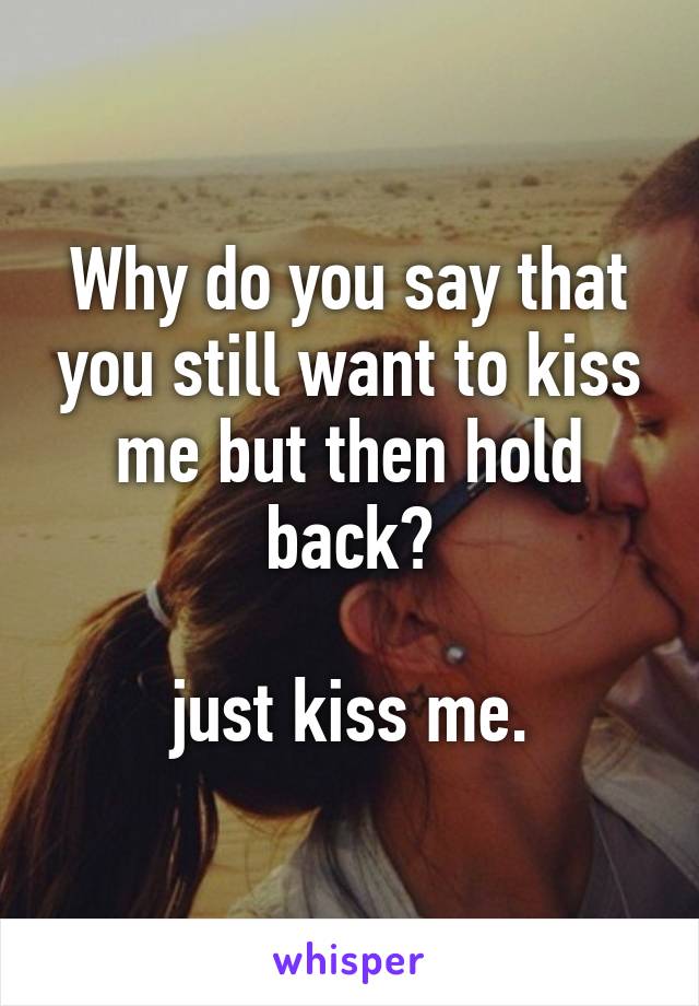 Why do you say that you still want to kiss me but then hold back?

just kiss me.