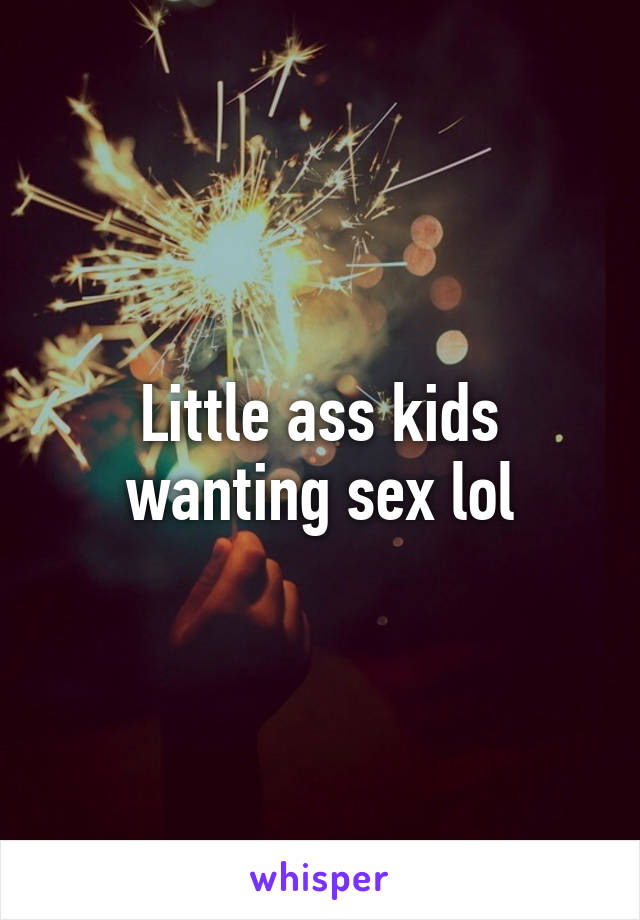 Little ass kids wanting sex lol