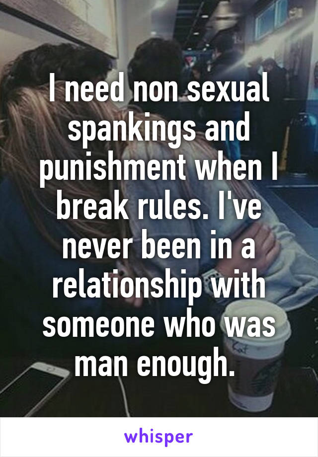 I need non sexual spankings and punishment when I break rules. I've never been in a relationship with someone who was man enough. 