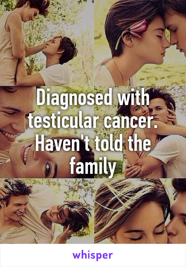 Diagnosed with testicular cancer. Haven't told the family