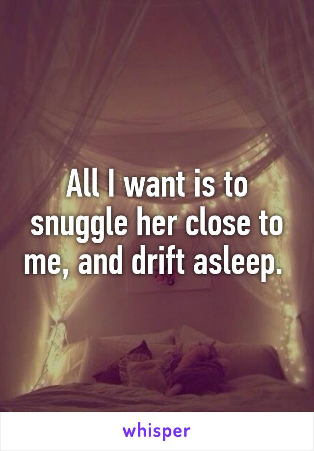 All I want is to snuggle her close to me, and drift asleep. 