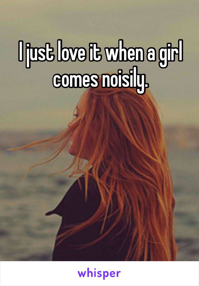 I just love it when a girl comes noisily. 