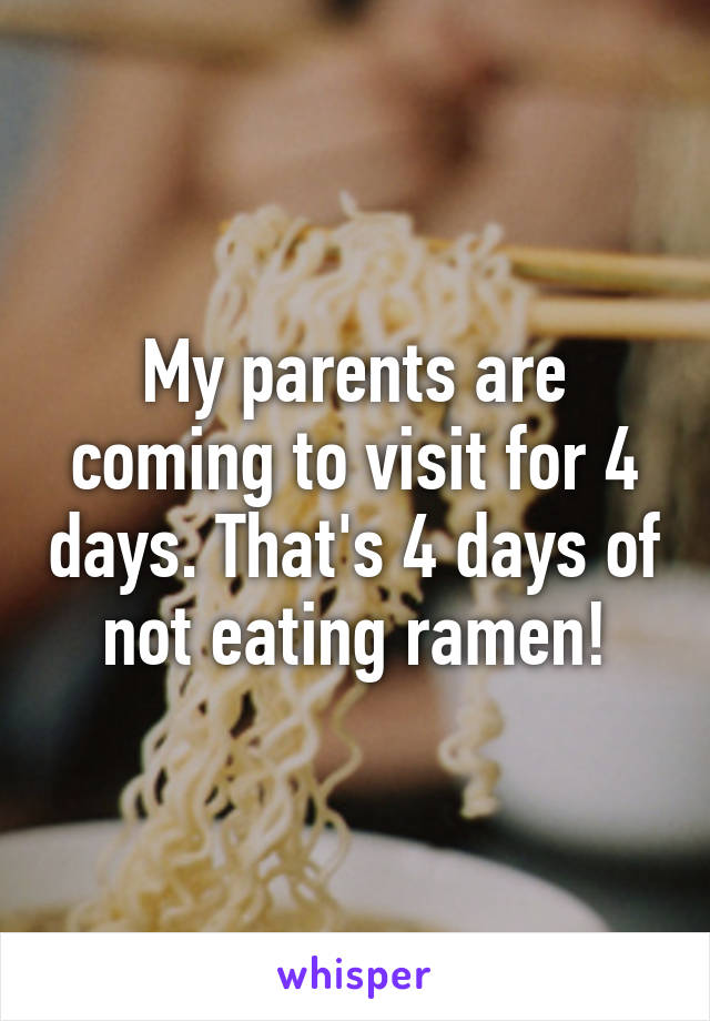 My parents are coming to visit for 4 days. That's 4 days of not eating ramen!