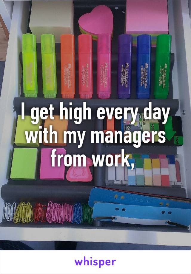 I get high every day with my managers from work, 