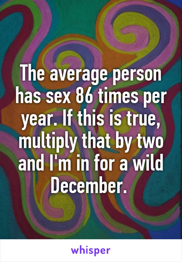 The average person has sex 86 times per year. If this is true, multiply that by two and I'm in for a wild December. 