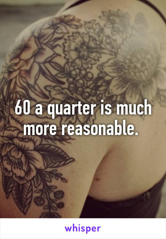 60 a quarter is much more reasonable. 