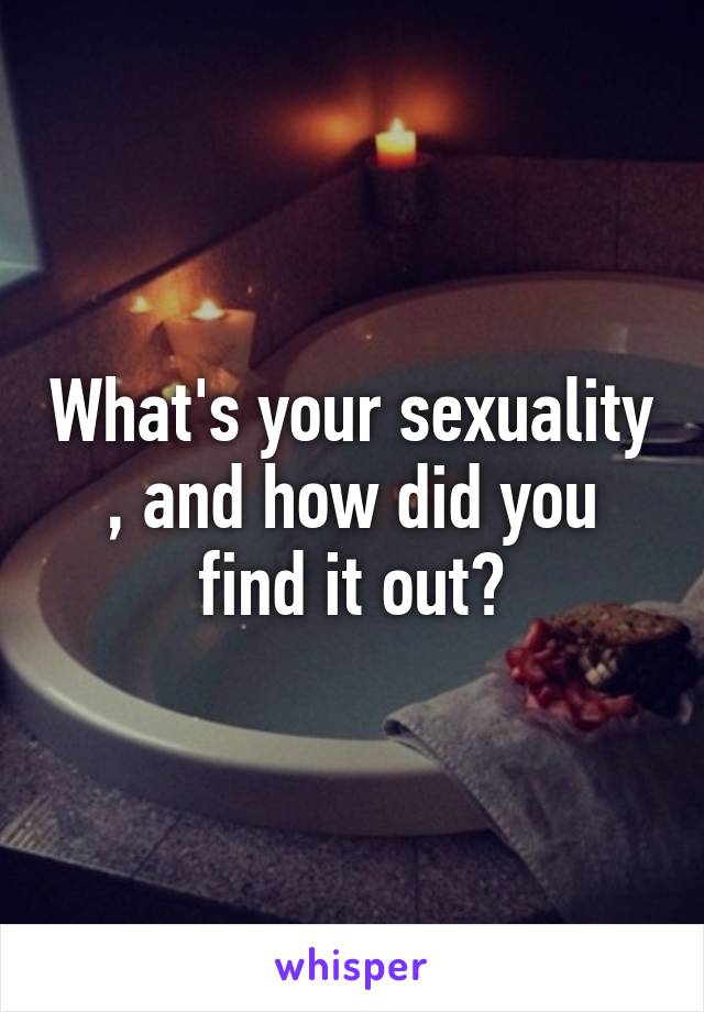 What's your sexuality , and how did you find it out?