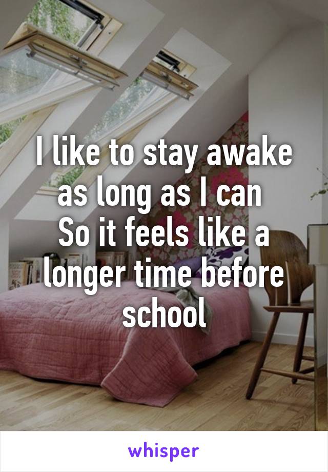 I like to stay awake as long as I can 
So it feels like a longer time before school