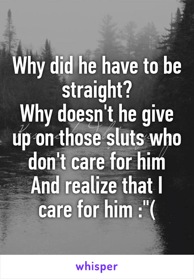 Why did he have to be straight?
Why doesn't he give up on those sluts who don't care for him
And realize that I care for him :"(