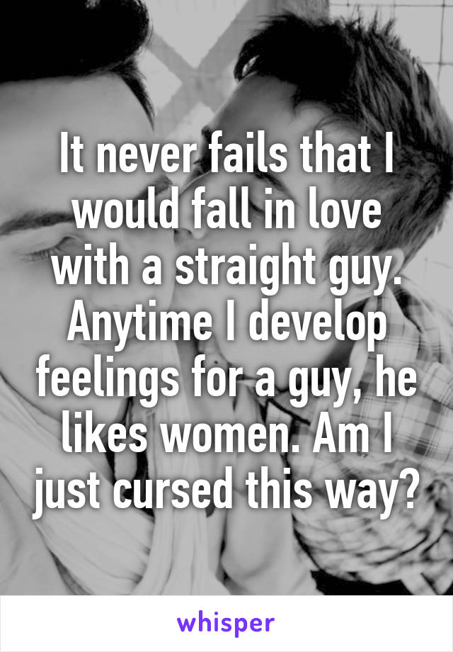 It never fails that I would fall in love with a straight guy. Anytime I develop feelings for a guy, he likes women. Am I just cursed this way?