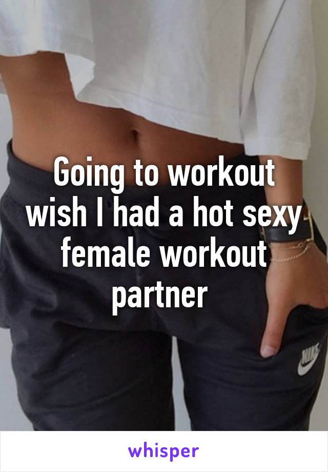 Going to workout wish I had a hot sexy female workout partner 