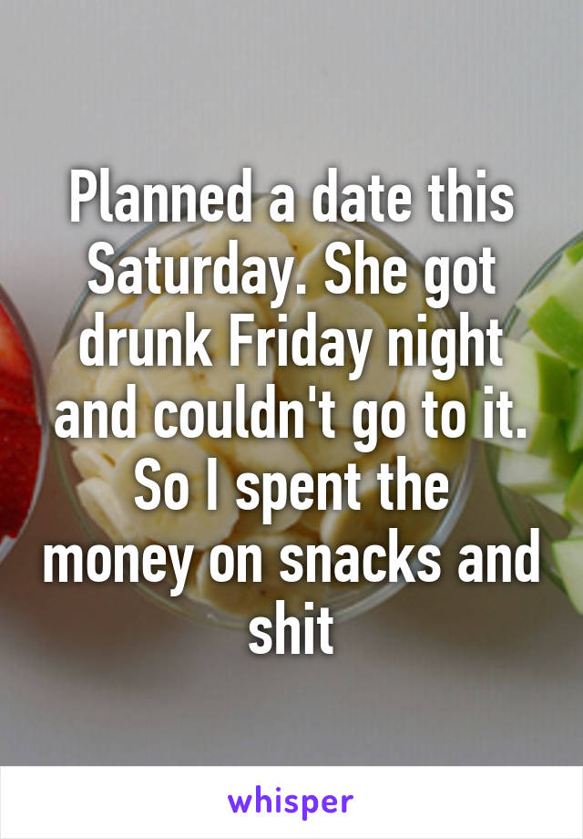 Planned a date this Saturday. She got drunk Friday night and couldn't go to it.
So I spent the money on snacks and shit