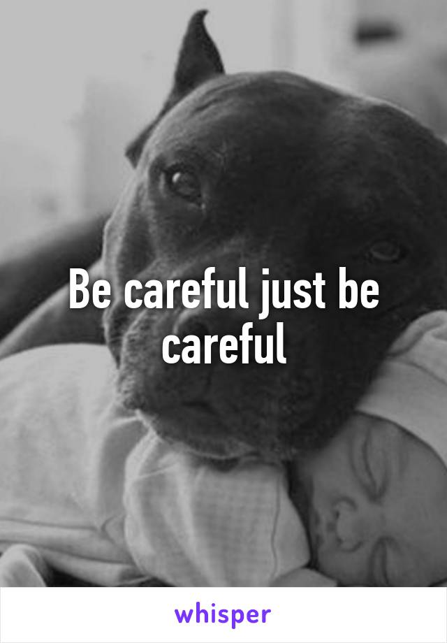 Be careful just be careful