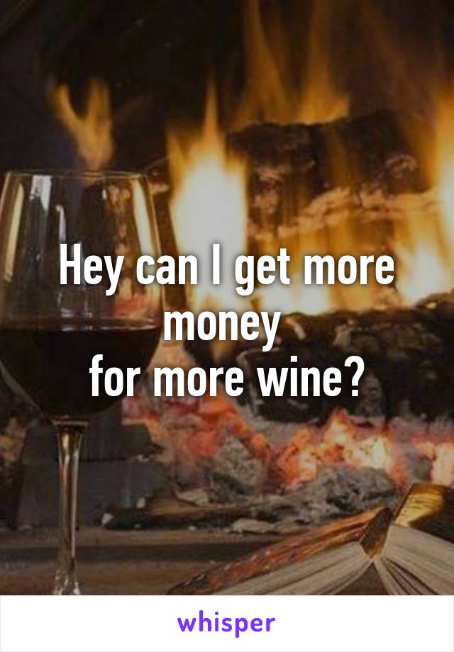 Hey can I get more money 
for more wine?