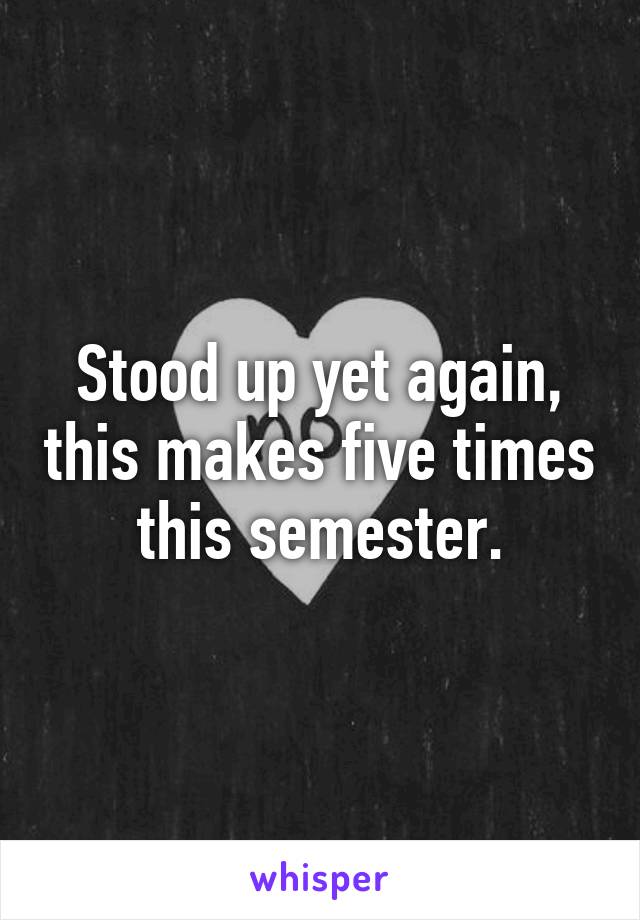 Stood up yet again, this makes five times this semester.