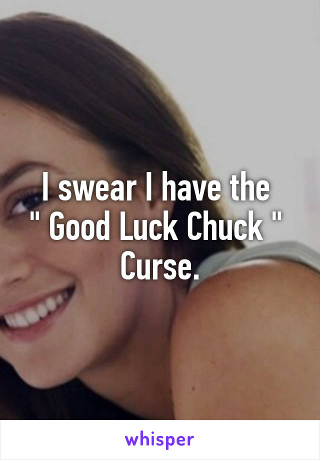 I swear I have the 
" Good Luck Chuck " 
Curse.