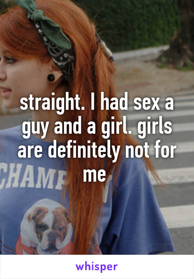 straight. I had sex a guy and a girl. girls are definitely not for me 