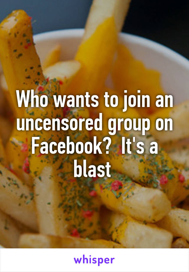 Who wants to join an uncensored group on Facebook?  It's a blast 